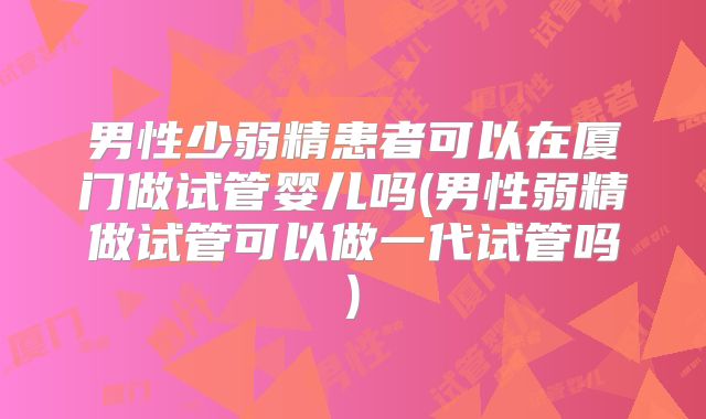 男性少弱精患者可以在厦门做试管婴儿吗(男性弱精做试管可以做一代试管吗)