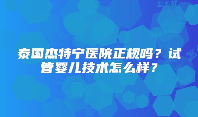 泰国杰特宁医院正规吗？试管婴儿技术怎么样？