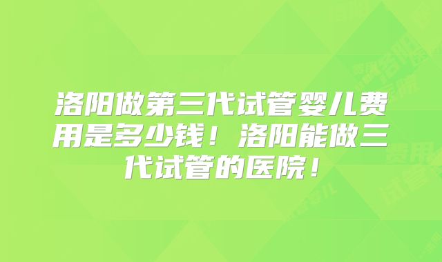 洛阳做第三代试管婴儿费用是多少钱!洛阳能做三代试管的医院!