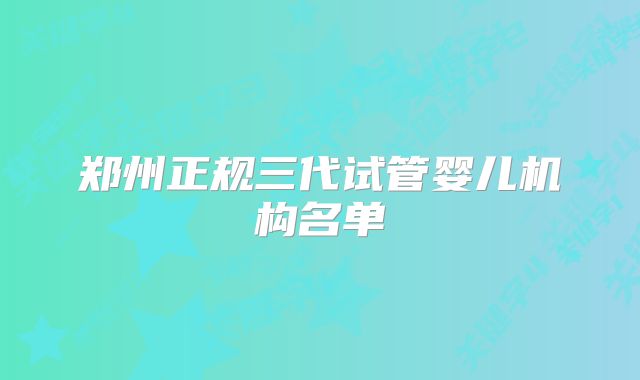 郑州正规三代试管婴儿机构名单