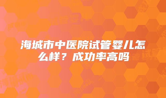 海城市中医院试管婴儿怎么样？成功率高吗