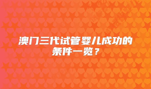 澳门三代试管婴儿成功的条件一览?