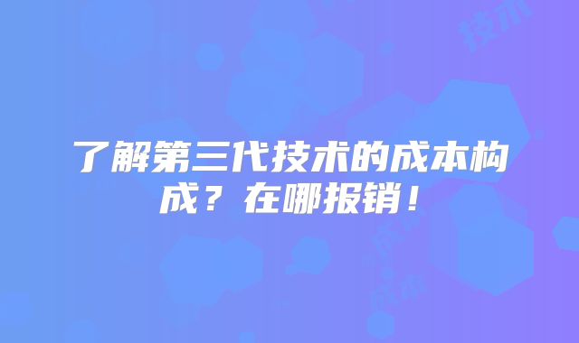 了解第三代技术的成本构成?在哪报销!