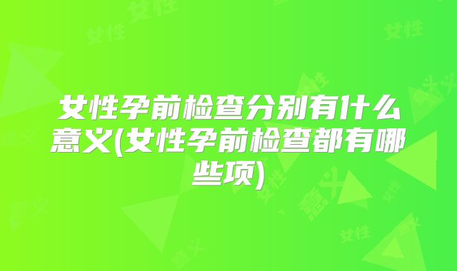 女性孕前检查分别有什么意义(女性孕前检查都有哪些项)