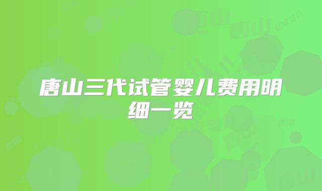 唐山三代试管婴儿费用明细一览