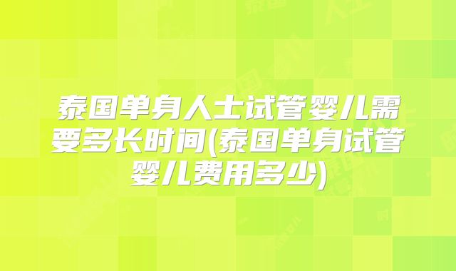泰国单身人士试管婴儿需要多长时间(泰国单身试管婴儿费用多少)