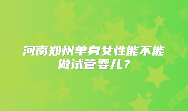河南郑州单身女性能不能做试管婴儿?