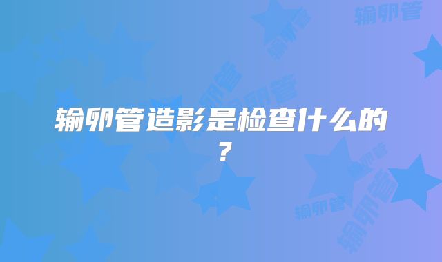 输卵管造影是检查什么的?