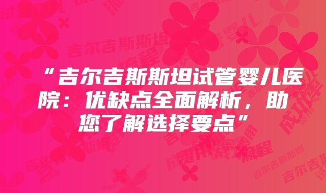 “吉尔吉斯斯坦试管婴儿医院：优缺点全面解析，助您了解选择要点”