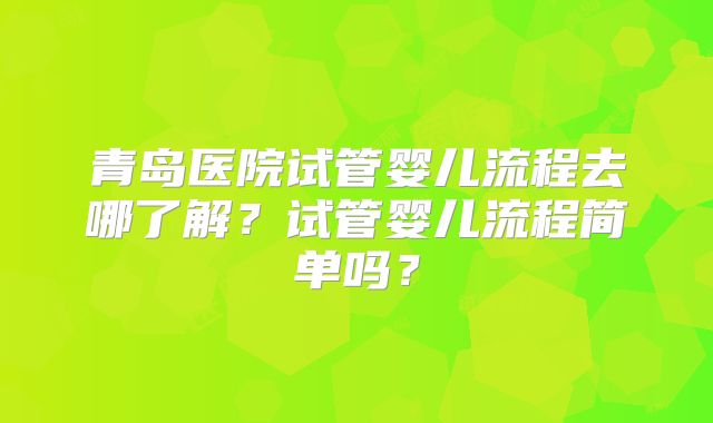 青岛医院试管婴儿流程去哪了解?试管婴儿流程简单吗?