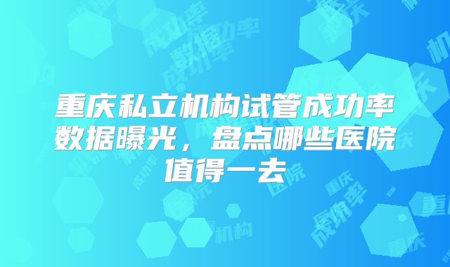 重庆私立机构试管成功率数据曝光,盘点哪些医院值得一去