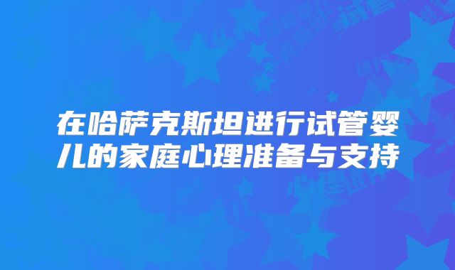 在哈萨克斯坦进行试管婴儿的家庭心理准备与支持