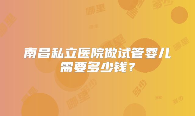 南昌私立医院做试管婴儿需要多少钱?
