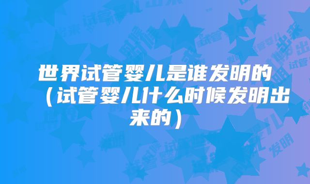 世界试管婴儿是谁发明的（试管婴儿什么时候发明出来的）