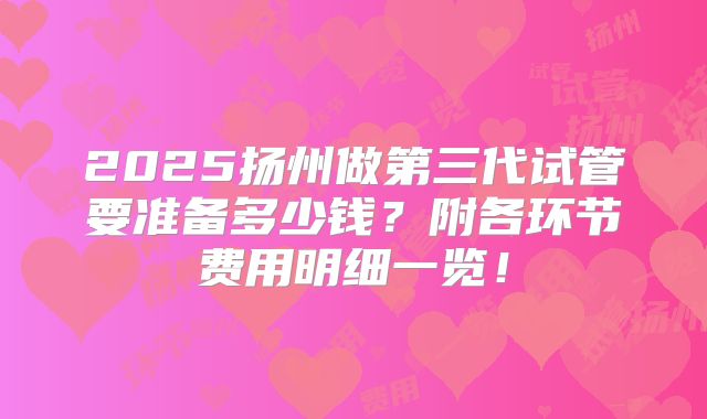 2025扬州做第三代试管要准备多少钱？附各环节费用明细一览！