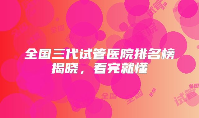 全国三代试管医院排名榜揭晓,看完就懂