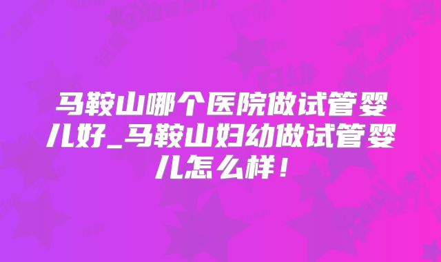 马鞍山哪个医院做试管婴儿好_马鞍山妇幼做试管婴儿怎么样！