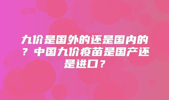 九价是国外的还是国内的?中国九价疫苗是国产还是进口?