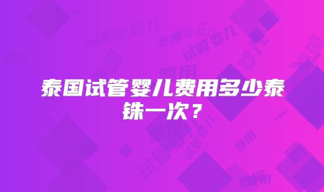泰国试管婴儿费用多少泰铢一次？