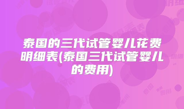泰国的三代试管婴儿花费明细表(泰国三代试管婴儿的费用)