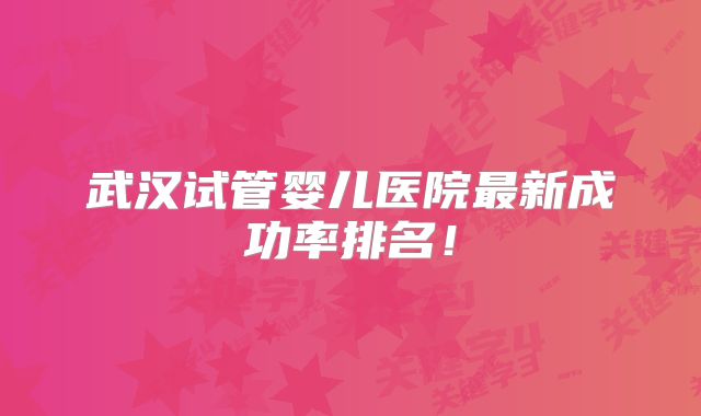 武汉试管婴儿医院最新成功率排名!