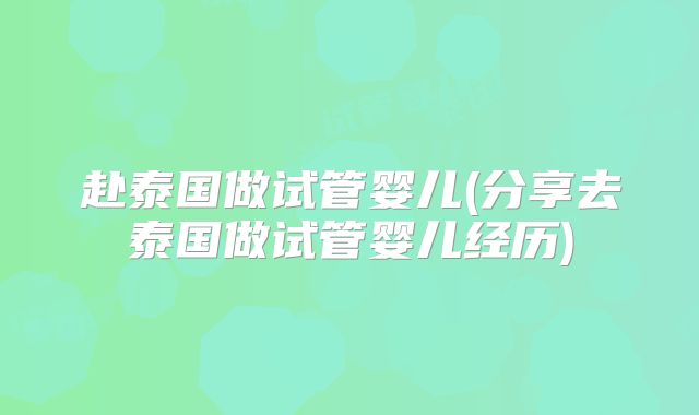赴泰国做试管婴儿(分享去泰国做试管婴儿经历)