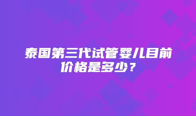 泰国第三代试管婴儿目前价格是多少?