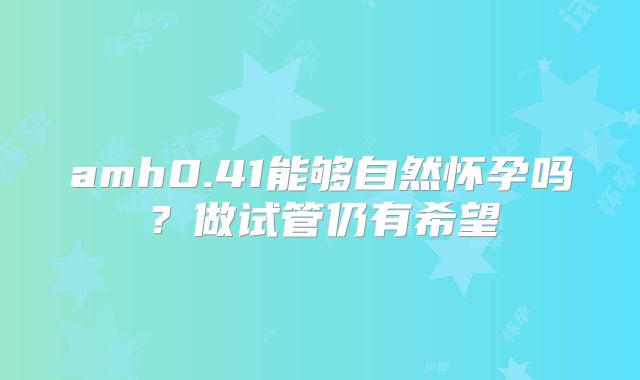 amh0.41能够自然怀孕吗?做试管仍有希望