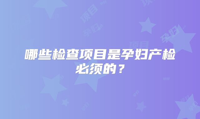 哪些检查项目是孕妇产检必须的？