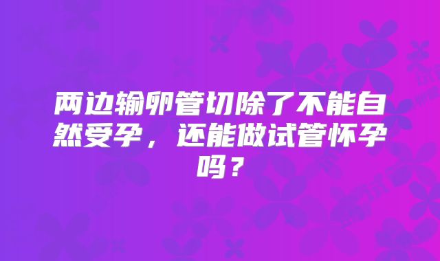 两边输卵管切除了不能自然受孕，还能做试管怀孕吗？