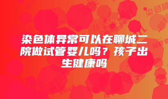 染色体异常可以在聊城二院做试管婴儿吗？孩子出生健康吗