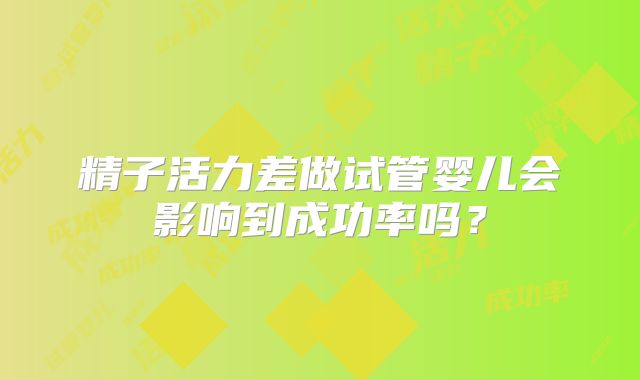 精子活力差做试管婴儿会影响到成功率吗?