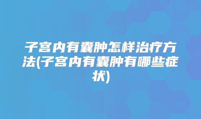 子宫内有囊肿怎样治疗方法(子宫内有囊肿有哪些症状)