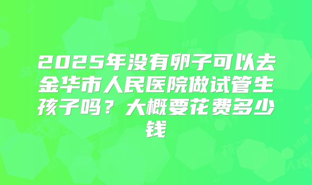 2025年没有卵子可以去金华市人民医院做试管生孩子吗？大概要花费多少钱