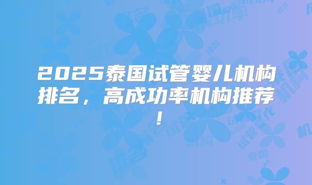 2025泰国试管婴儿机构排名,高成功率机构推荐!