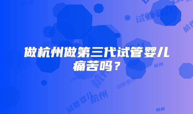 做杭州做第三代试管婴儿痛苦吗？