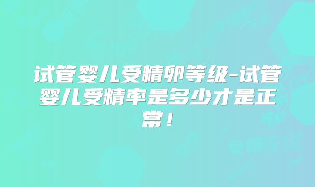 试管婴儿受精卵等级-试管婴儿受精率是多少才是正常！