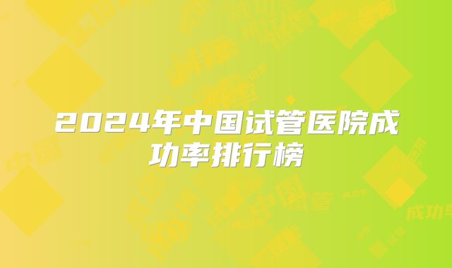 2024年中国试管医院成功率排行榜