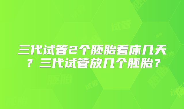 三代试管2个胚胎着床几天？三代试管放几个胚胎？
