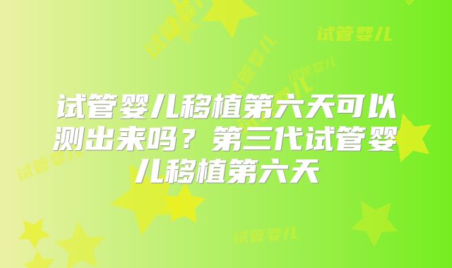 试管婴儿移植第六天可以测出来吗？第三代试管婴儿移植第六天