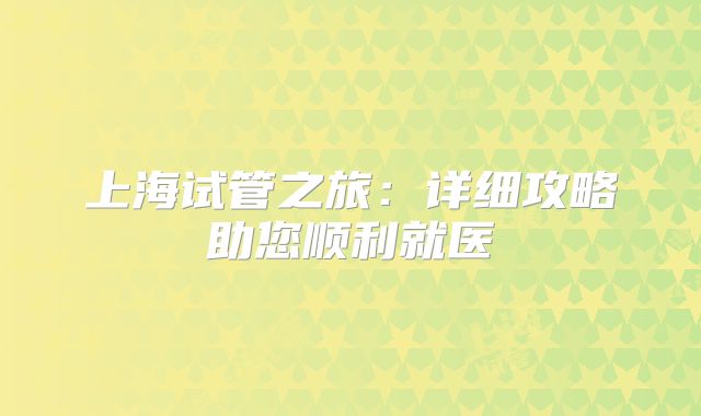 上海试管之旅：详细攻略助您顺利就医