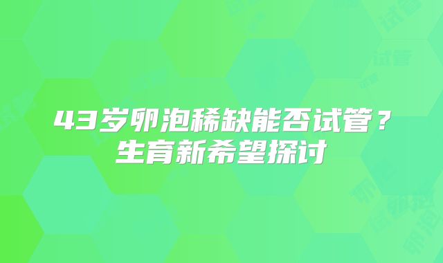 43岁卵泡稀缺能否试管？生育新希望探讨