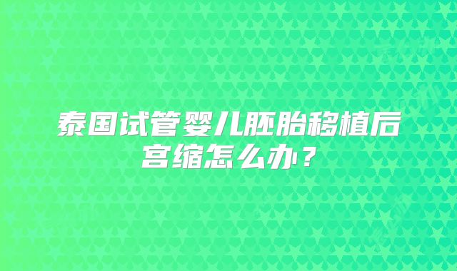 泰国试管婴儿胚胎移植后宫缩怎么办？