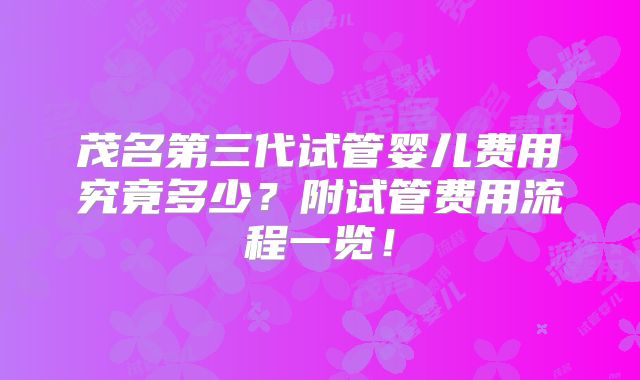 茂名第三代试管婴儿费用究竟多少?附试管费用流程一览!