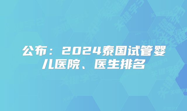 公布:2024泰国试管婴儿医院、医生排名
