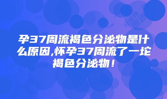 孕37周流褐色分泌物是什么原因,怀孕37周流了一坨褐色分泌物!