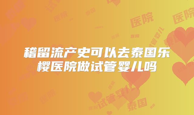 稽留流产史可以去泰国乐樱医院做试管婴儿吗