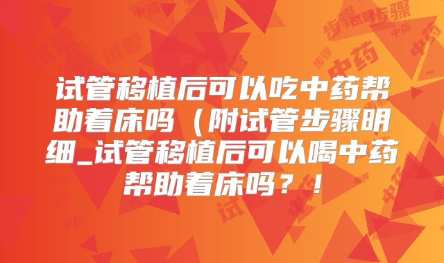 试管移植后可以吃中药帮助着床吗（附试管步骤明细_试管移植后可以喝中药帮助着床吗？！