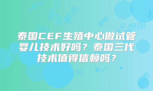 泰国CEF生殖中心做试管婴儿技术好吗?泰国三代技术值得信赖吗?