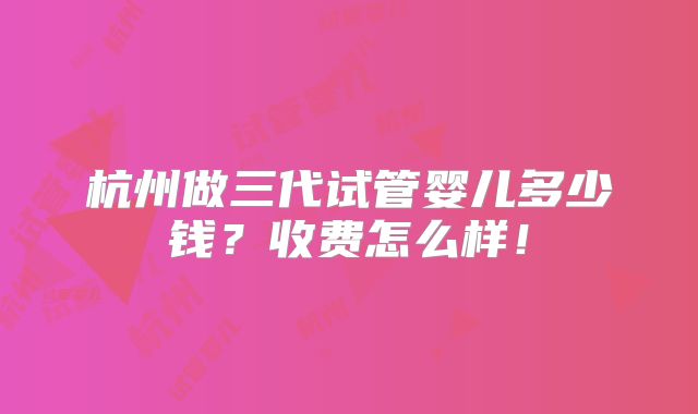 杭州做三代试管婴儿多少钱？收费怎么样！